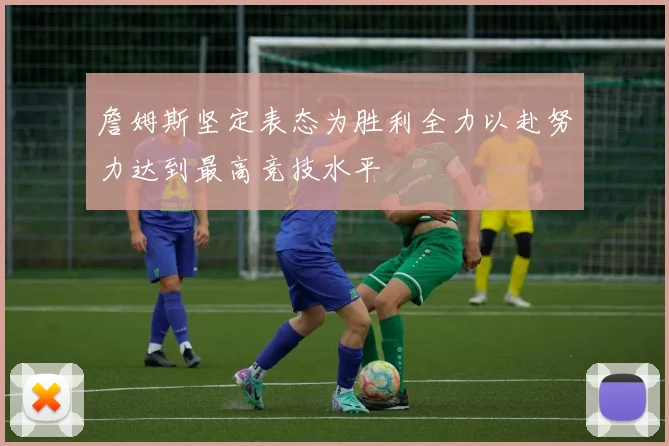 詹姆斯坚定表态为胜利全力以赴努力达到最高竞技水平