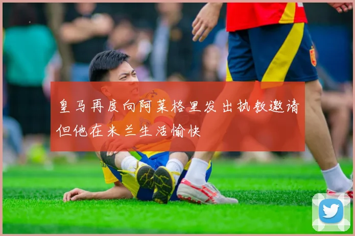 皇马再度向阿莱格里发出执教邀请但他在米兰生活愉快