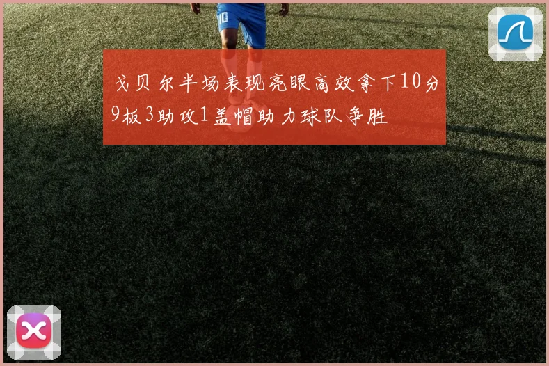戈贝尔半场表现亮眼高效拿下10分9板3助攻1盖帽助力球队争胜