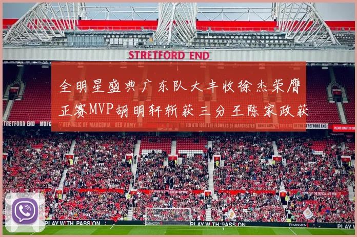 全明星盛典广东队大丰收徐杰荣膺正赛MVP胡明轩斩获三分王陈家政获星锐MVP