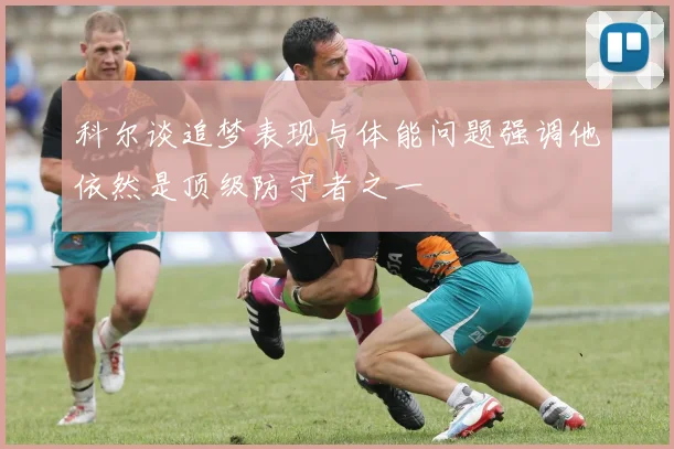 科尔谈追梦表现与体能问题强调他依然是顶级防守者之一
