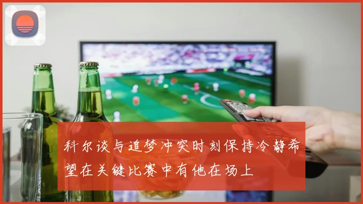科尔谈与追梦冲突时刻保持冷静希望在关键比赛中有他在场上